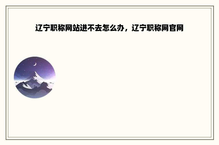 辽宁职称网站进不去怎么办，辽宁职称网官网