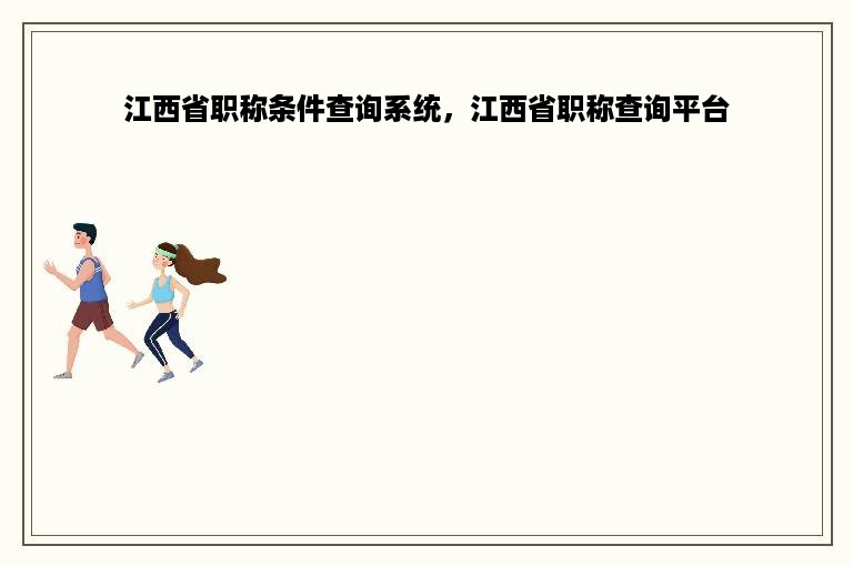 江西省职称条件查询系统，江西省职称查询平台