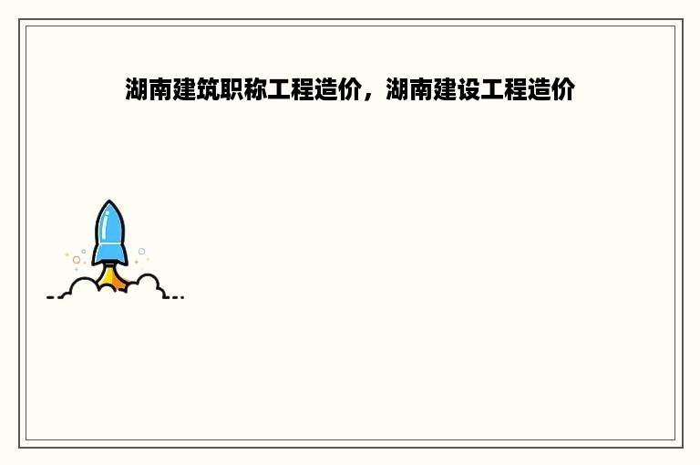 湖南建筑职称工程造价，湖南建设工程造价