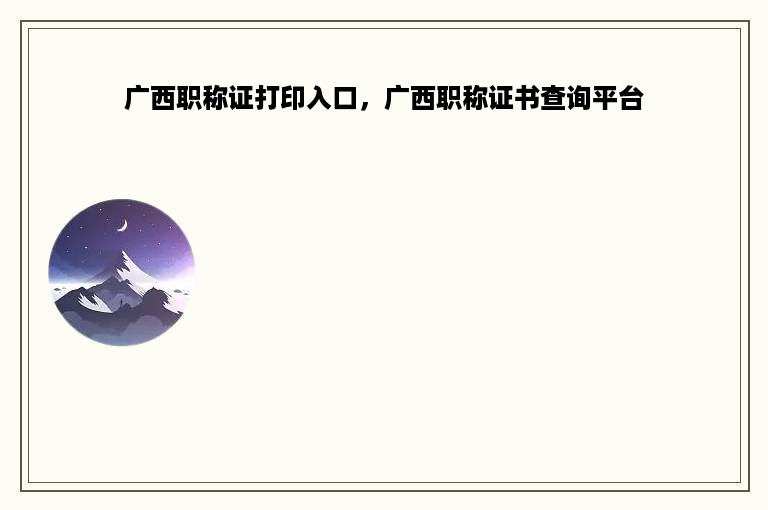 广西职称证打印入口，广西职称证书查询平台