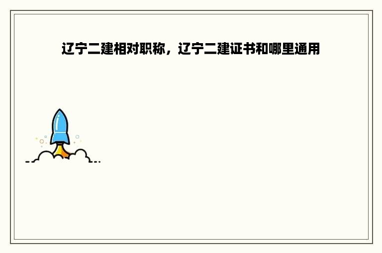 辽宁二建相对职称，辽宁二建证书和哪里通用