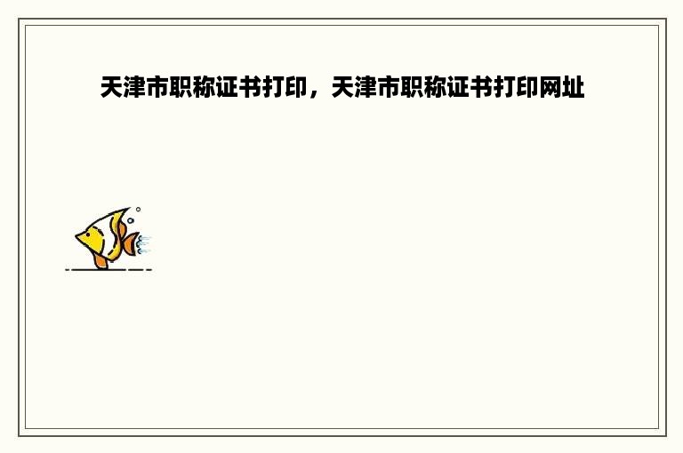 天津市职称证书打印，天津市职称证书打印网址