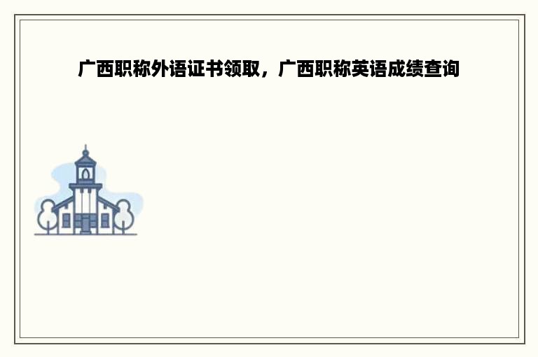 广西职称外语证书领取，广西职称英语成绩查询