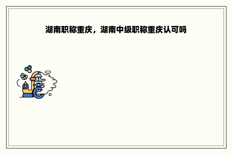 湖南职称重庆，湖南中级职称重庆认可吗