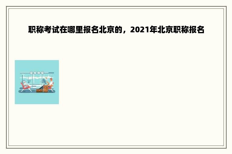 职称考试在哪里报名北京的，2021年北京职称报名