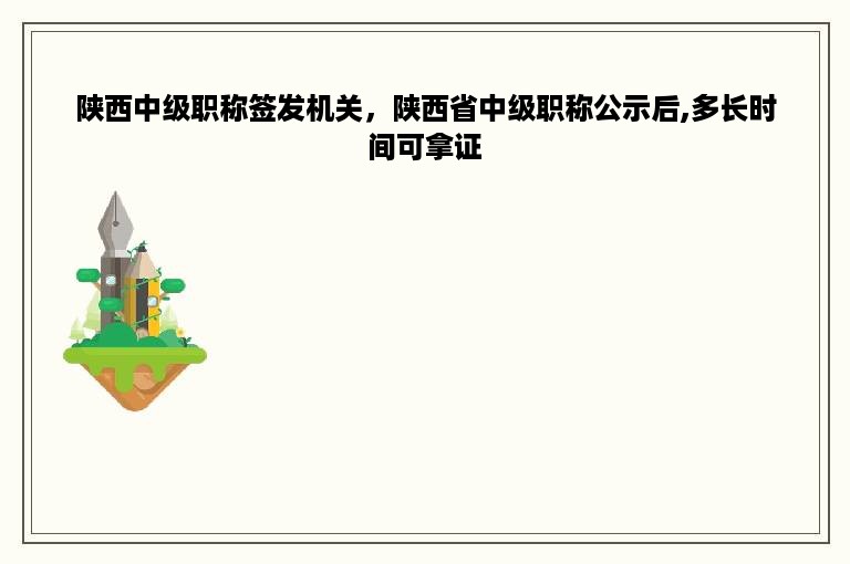 陕西中级职称签发机关，陕西省中级职称公示后,多长时间可拿证