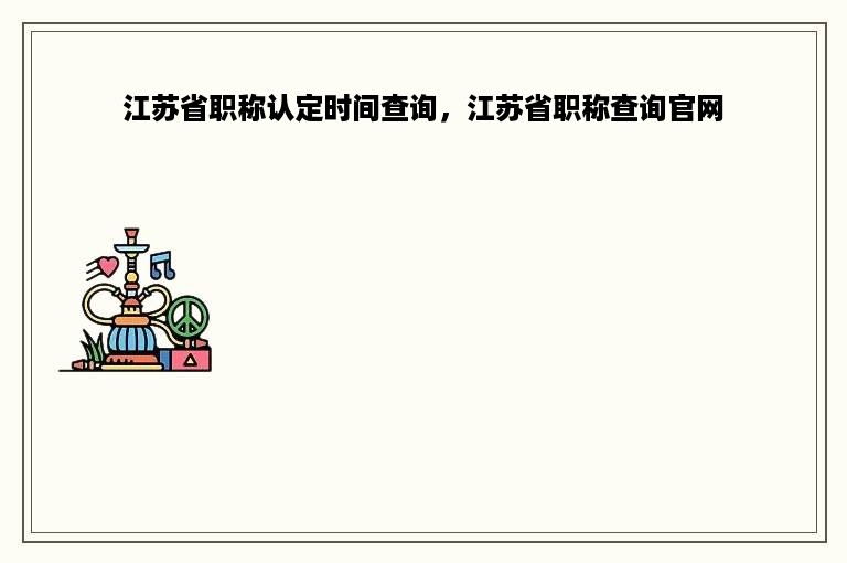 江苏省职称认定时间查询，江苏省职称查询官网