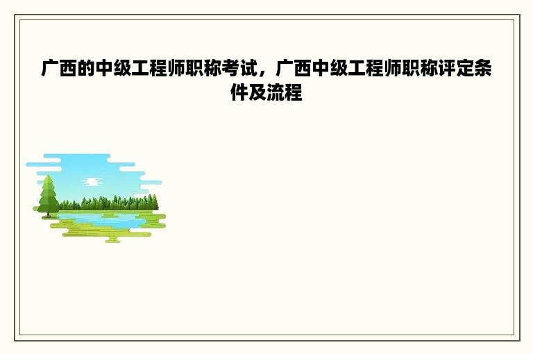 广西的中级工程师职称考试，广西中级工程师职称评定条件及流程
