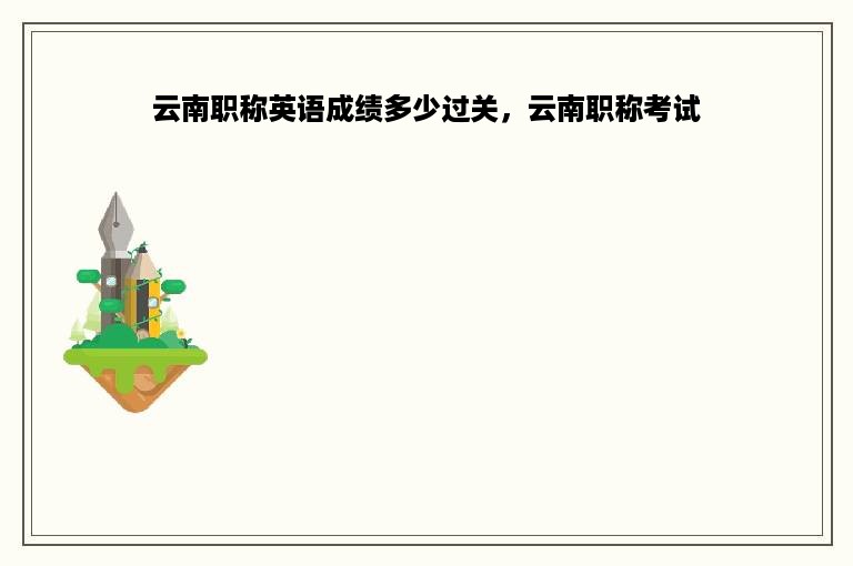 云南职称英语成绩多少过关，云南职称考试