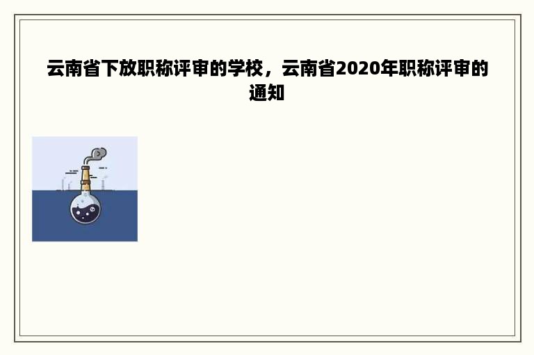 云南省下放职称评审的学校，云南省2020年职称评审的通知