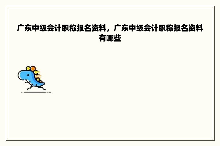 广东中级会计职称报名资料，广东中级会计职称报名资料有哪些