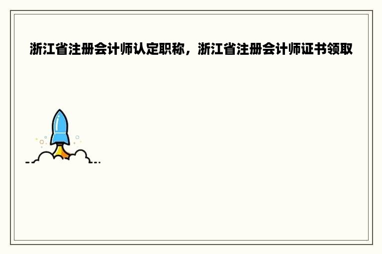 浙江省注册会计师认定职称，浙江省注册会计师证书领取