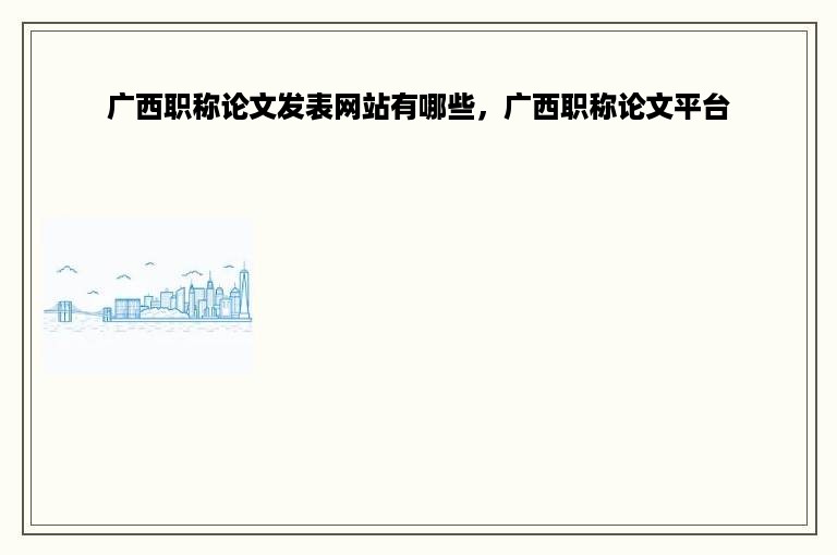 广西职称论文发表网站有哪些，广西职称论文平台