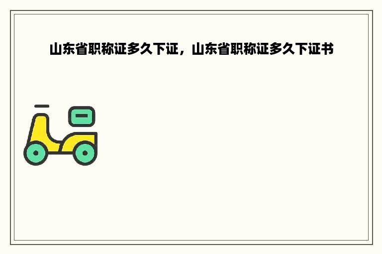 山东省职称证多久下证，山东省职称证多久下证书
