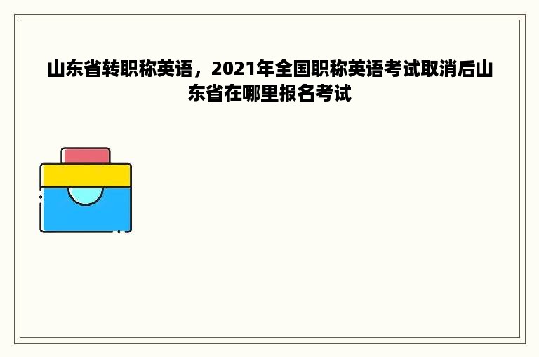 山东省转职称英语，2021年全国职称英语考试取消后山东省在哪里报名考试