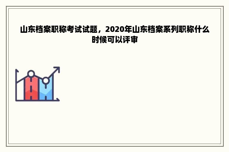 山东档案职称考试试题，2020年山东档案系列职称什么时候可以评审