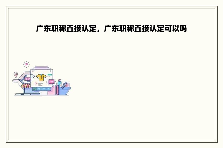 广东职称直接认定，广东职称直接认定可以吗