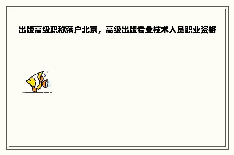 出版高级职称落户北京，高级出版专业技术人员职业资格