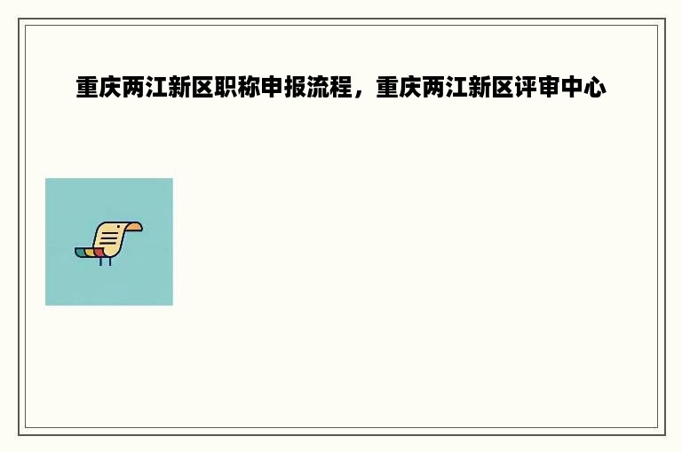 重庆两江新区职称申报流程，重庆两江新区评审中心