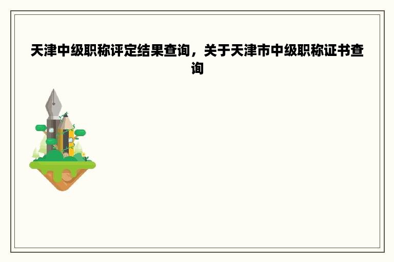 天津中级职称评定结果查询，关于天津市中级职称证书查询