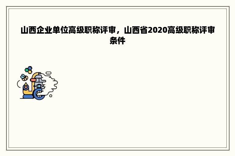 山西企业单位高级职称评审，山西省2020高级职称评审条件