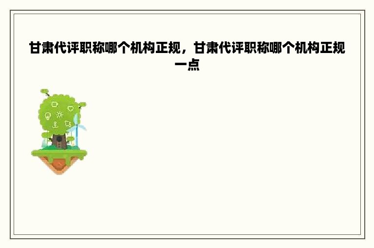 甘肃代评职称哪个机构正规，甘肃代评职称哪个机构正规一点
