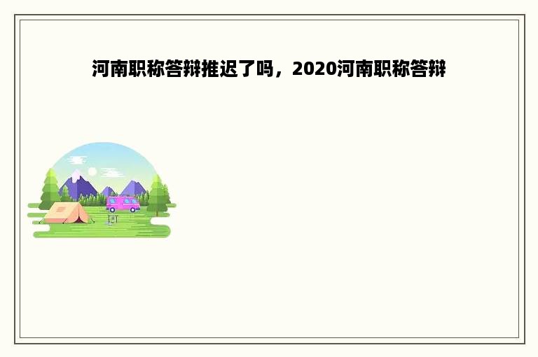 河南职称答辩推迟了吗，2020河南职称答辩