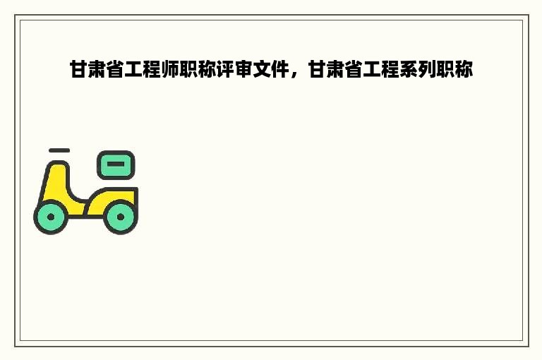 甘肃省工程师职称评审文件，甘肃省工程系列职称