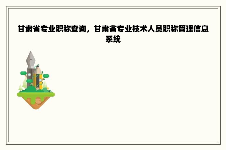 甘肃省专业职称查询，甘肃省专业技术人员职称管理信息系统