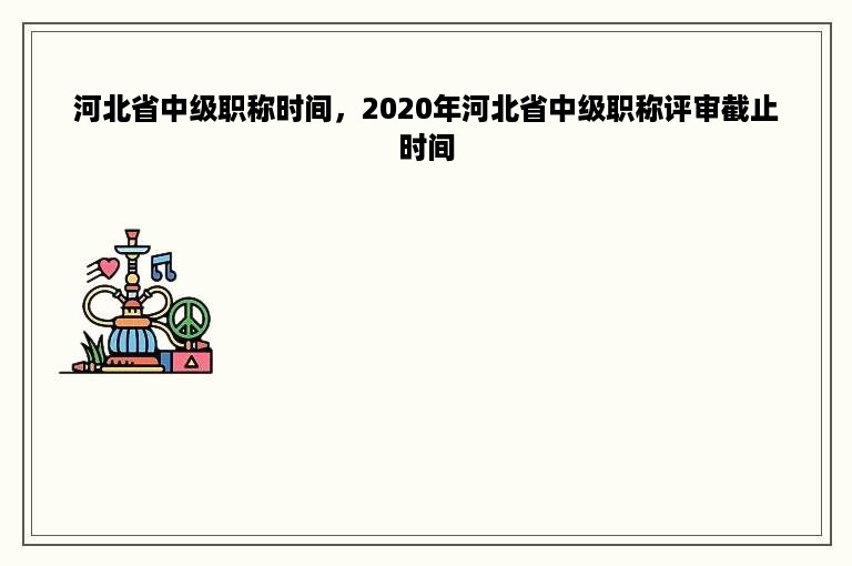 河北省中级职称时间，2020年河北省中级职称评审截止时间