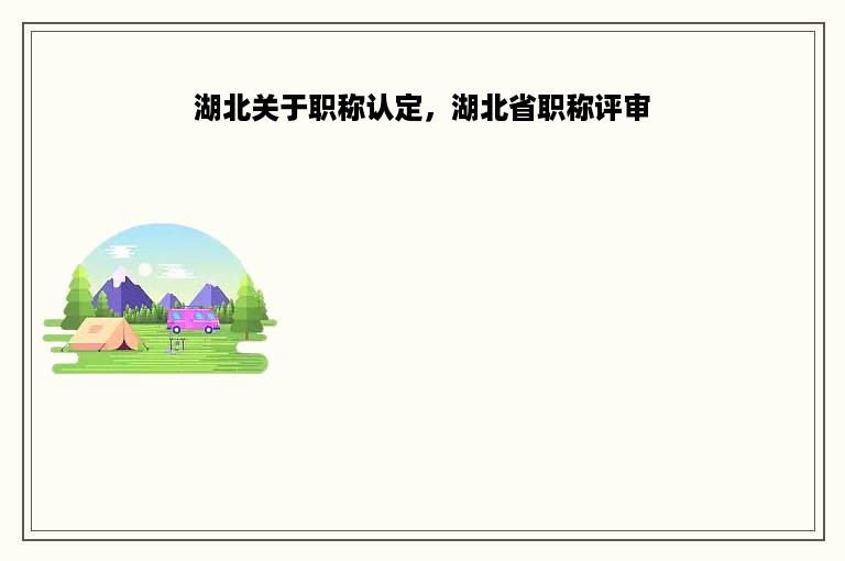 湖北关于职称认定，湖北省职称评审