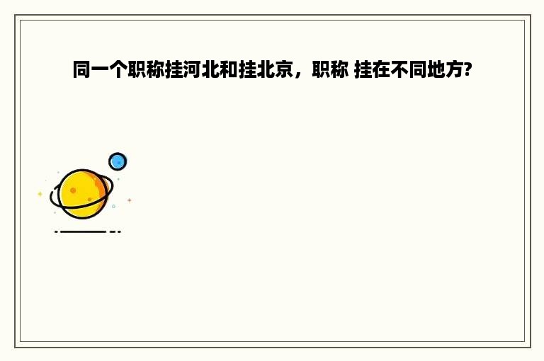 同一个职称挂河北和挂北京，职称 挂在不同地方?