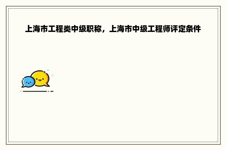 上海市工程类中级职称，上海市中级工程师评定条件