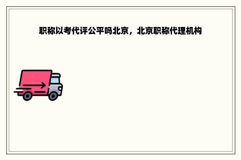 职称以考代评公平吗北京，北京职称代理机构