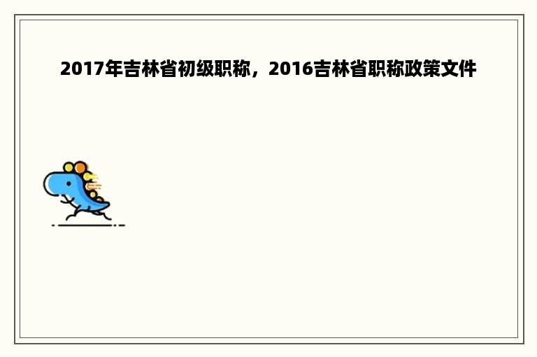 2017年吉林省初级职称，2016吉林省职称政策文件