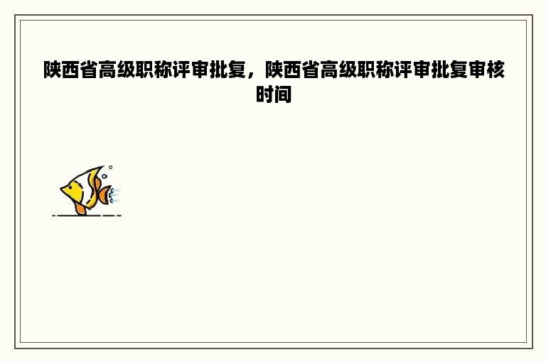 陕西省高级职称评审批复，陕西省高级职称评审批复审核时间