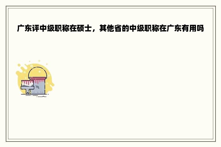 广东评中级职称在硕士，其他省的中级职称在广东有用吗