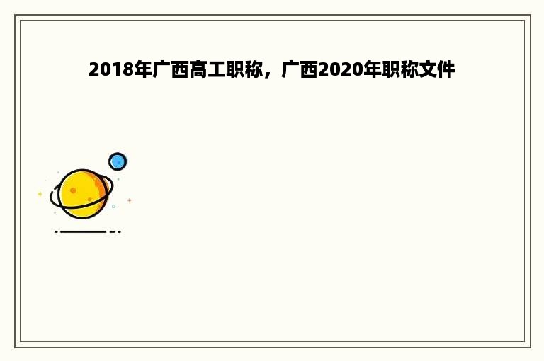2018年广西高工职称，广西2020年职称文件