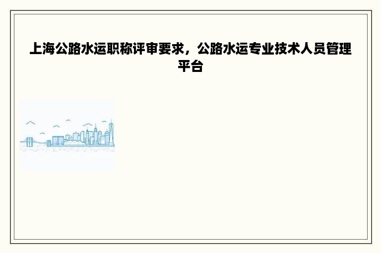 上海公路水运职称评审要求，公路水运专业技术人员管理平台