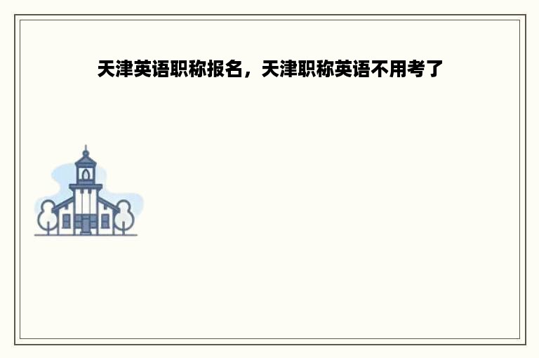 天津英语职称报名，天津职称英语不用考了