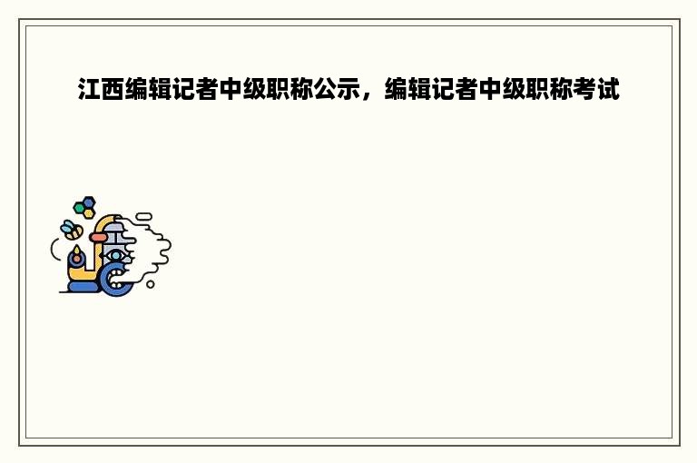 江西编辑记者中级职称公示，编辑记者中级职称考试