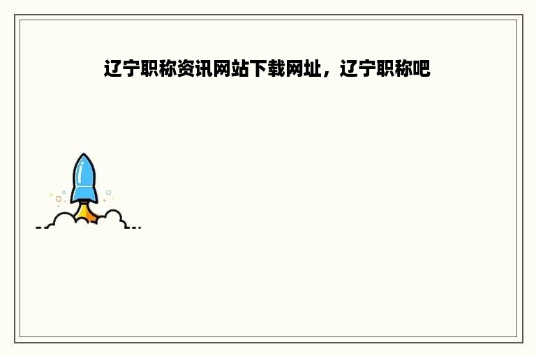 辽宁职称资讯网站下载网址，辽宁职称吧