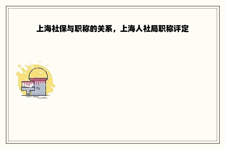 上海社保与职称的关系，上海人社局职称评定