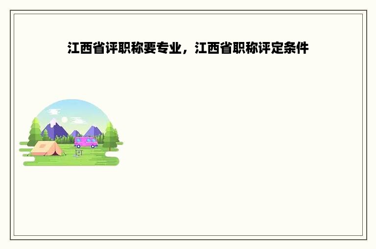 江西省评职称要专业，江西省职称评定条件