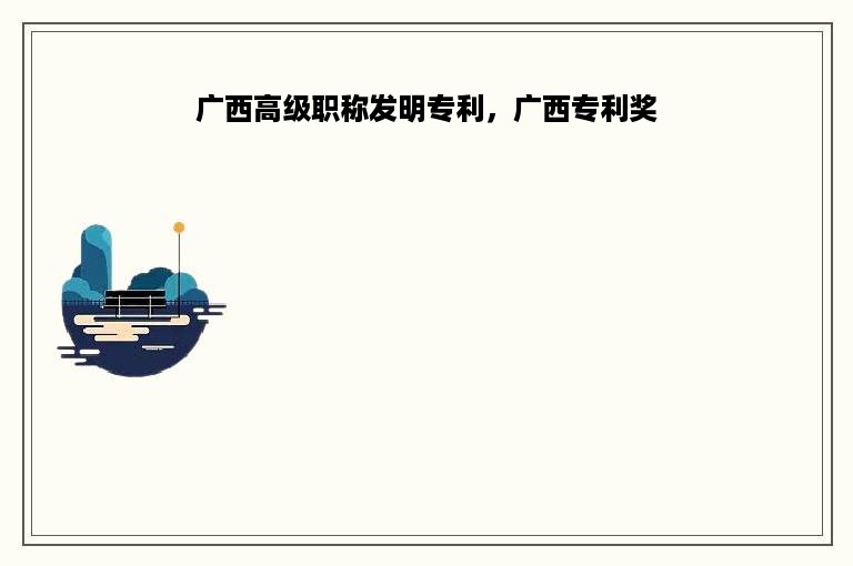 广西高级职称发明专利，广西专利奖