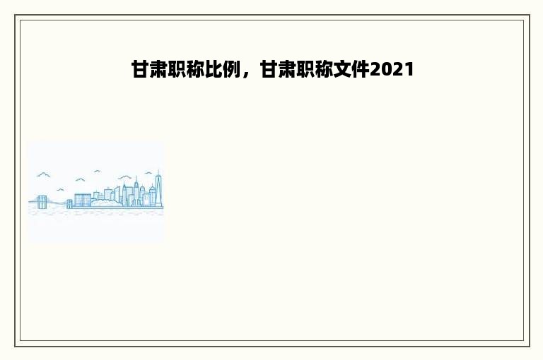 甘肃职称比例，甘肃职称文件2021