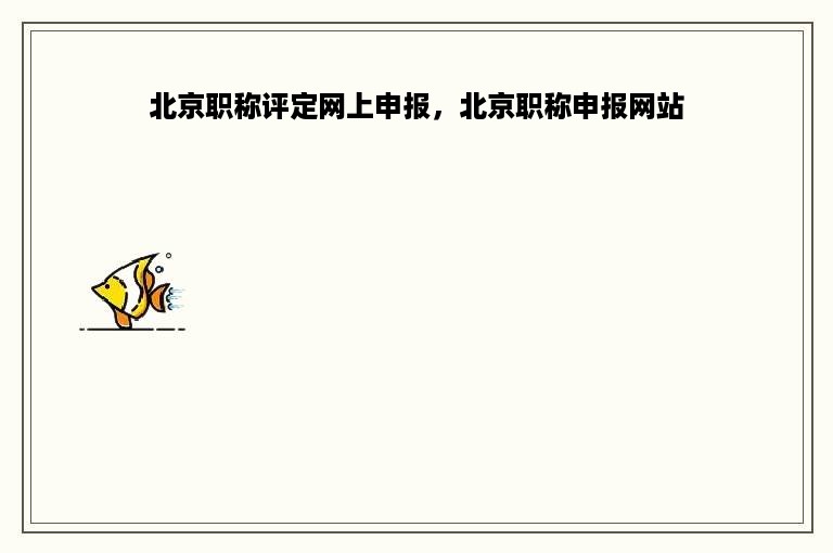 北京职称评定网上申报，北京职称申报网站