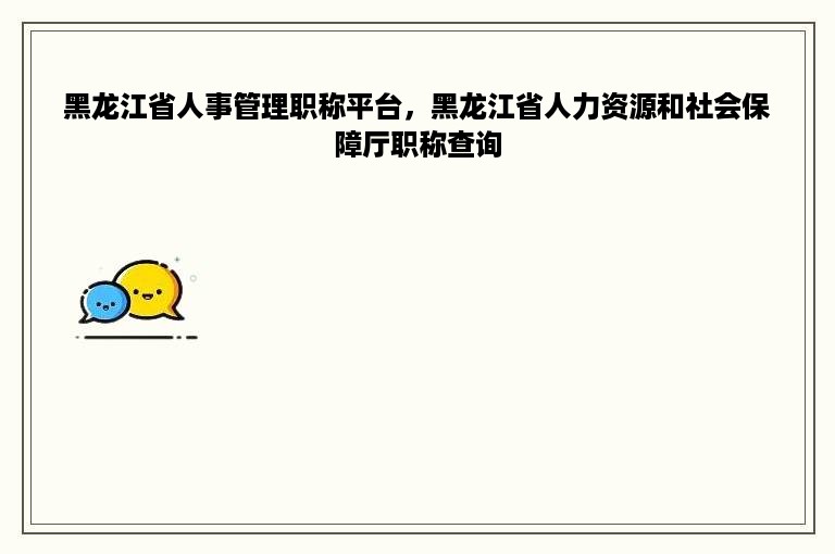 黑龙江省人事管理职称平台，黑龙江省人力资源和社会保障厅职称查询