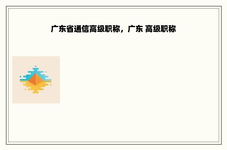 广东省通信高级职称，广东 高级职称