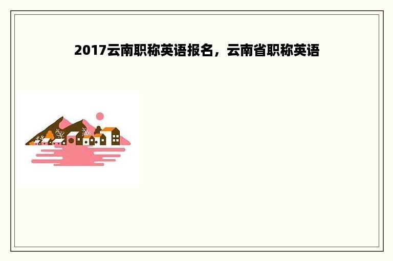 2017云南职称英语报名，云南省职称英语